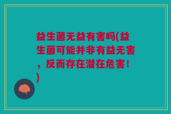 益生菌无益有害吗(益生菌可能并非有益无害,反而存在潜在危害!) 益生菌无益有害吗(益生菌可能并非有益无害,反而存在潜在危害!)