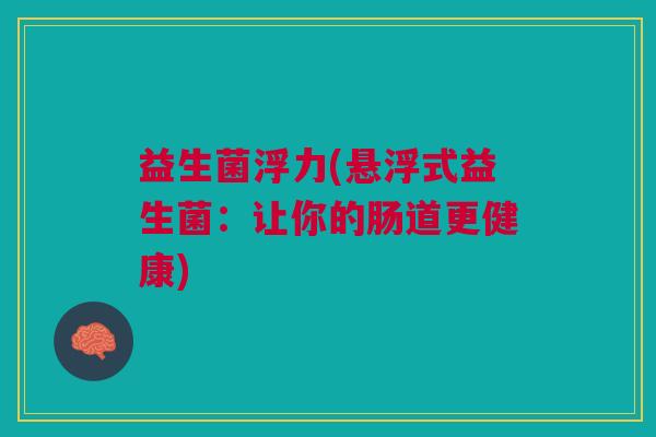 益生菌浮力(悬浮式益生菌:让你的肠道更健康)
