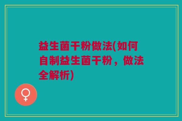 益生菌干粉做法(如何自制益生菌干粉,做法全解析)