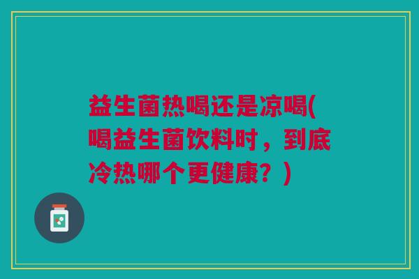 益生菌热喝还是凉喝(喝益生菌饮料时,到底冷热哪个更健康?) 益生菌热喝还是凉喝(喝益生菌饮料时,到底冷热哪个更健康?)
