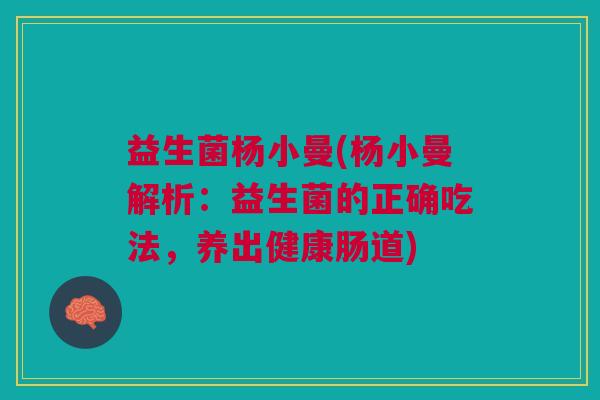 益生菌杨小曼(杨小曼解析:益生菌的正确吃法,养出健康肠道) 益生菌杨小曼(杨小曼解析:益生菌的正确吃法,养出健康肠道)