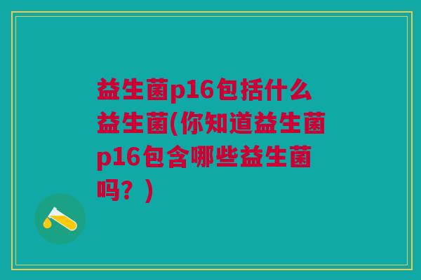 益生菌p16包括什么益生菌(你知道益生菌p16包含哪些益生菌吗?) 益生菌p16包括什么益生菌(你知道益生菌p16包含哪些益生菌吗?)