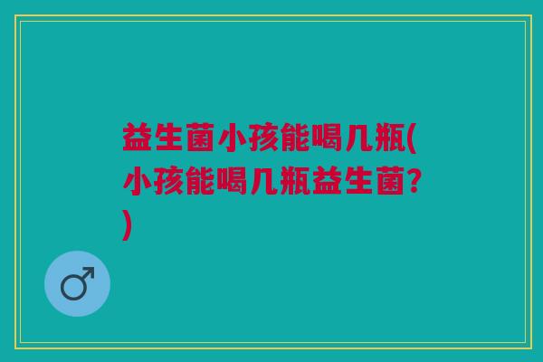 益生菌小孩能喝几瓶(小孩能喝几瓶益生菌？)