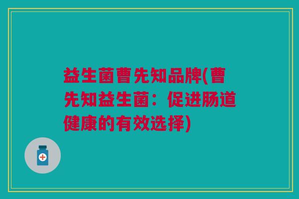 益生菌曹先知品牌(曹先知益生菌:促进肠道健康的有效选择) 益生菌曹先知品牌(曹先知益生菌:促进肠道健康的有效选择)