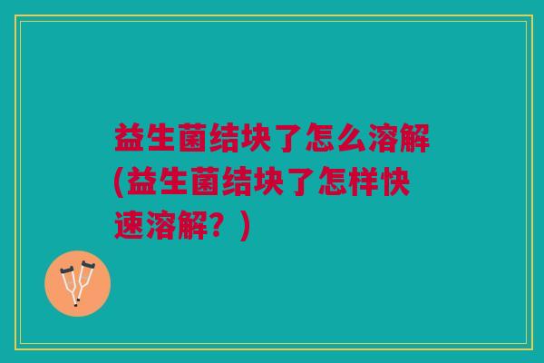 益生菌结块了怎么溶解(益生菌结块了怎样快速溶解?)