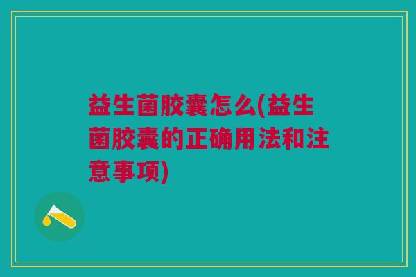 益生菌胶囊怎么(益生菌胶囊的正确用法和注意事项)