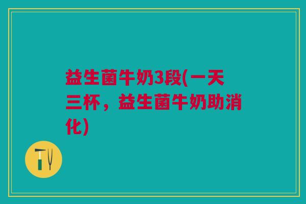 益生菌牛奶3段(一天三杯,益生菌牛奶助消化) 益生菌牛奶3段(一天三杯,益生菌牛奶助消化)
