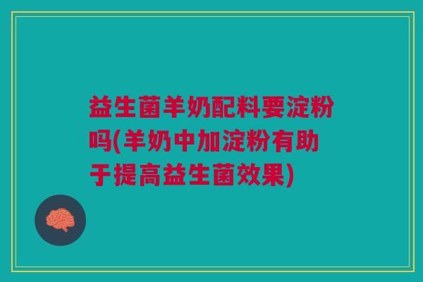 益生菌羊奶配料要淀粉吗(羊奶中加淀粉有助于提高益生菌效果)