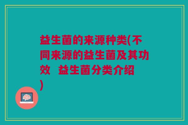 益生菌的来源种类(不同来源的益生菌及其功效  益生菌分类介绍)