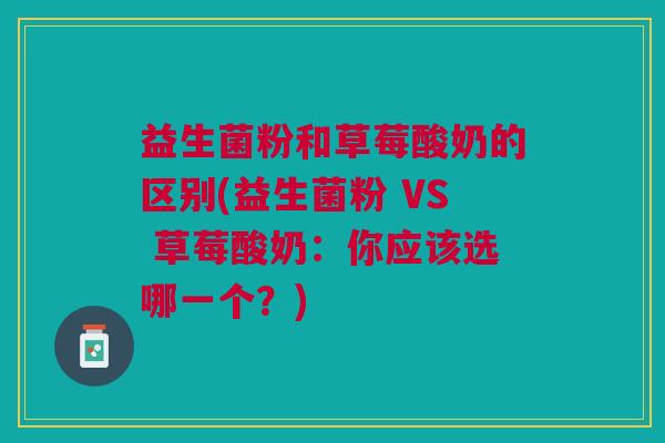 益生菌粉和草莓酸奶的区别(益生菌粉 VS 草莓酸奶:你应该选哪一个?) 益生菌粉和草莓酸奶的区别(益生菌粉 VS 草莓酸奶:你应该选哪一个?)