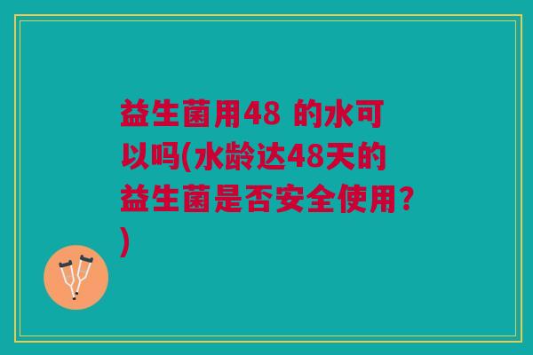 益生菌用48 的水可以吗(水龄达48天的益生菌是否安全使用?)