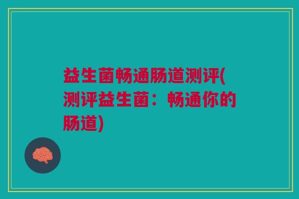 益生菌畅通肠道测评(测评益生菌:畅通你的肠道)
