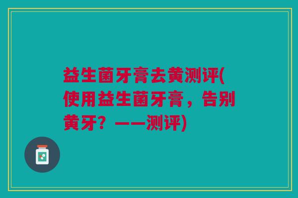 益生菌牙膏去黄测评(使用益生菌牙膏,告别黄牙?——测评)