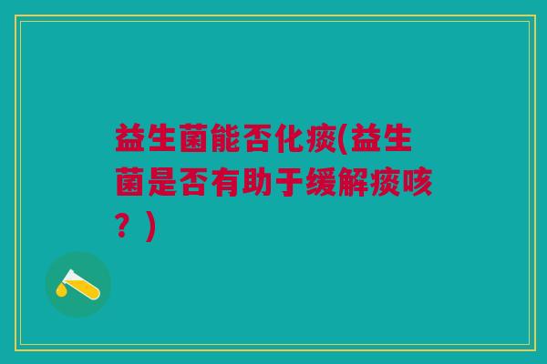 益生菌能否化痰(益生菌是否有助于缓解痰咳?) 益生菌能否化痰(益生菌是否有助于缓解痰咳?)