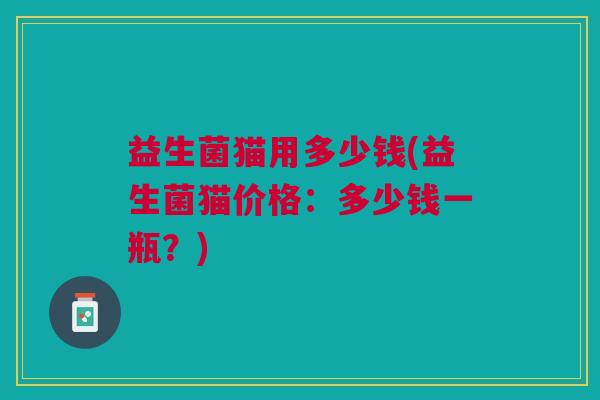 益生菌猫用多少钱(益生菌猫价格：多少钱一瓶？)