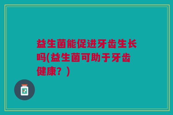 益生菌能促进牙齿生长吗(益生菌可助于牙齿健康?)