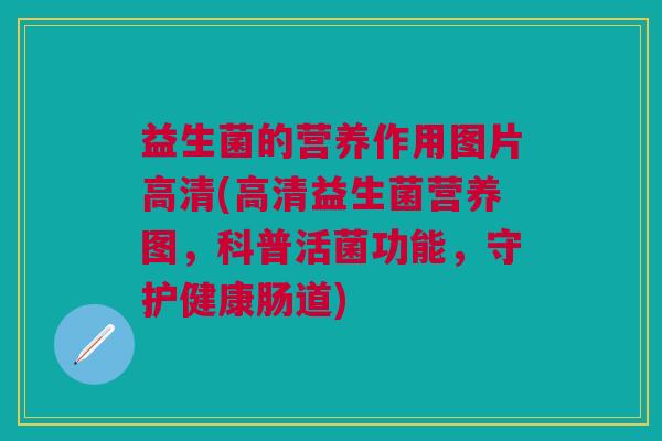 益生菌的营养作用图片高清(高清益生菌营养图,科普活菌功能,守护健康肠道)