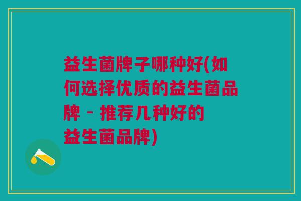 益生菌牌子哪种好(如何选择优质的益生菌品牌 - 推荐几种好的益生菌品牌)