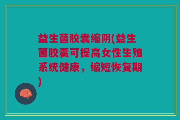 益生菌胶囊缩阴(益生菌胶囊可提高女性生殖系统健康,缩短恢复期)