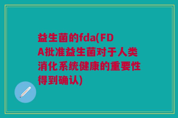 益生菌的fda(FDA批准益生菌对于人类消化系统健康的重要性得到确认) 益生菌的fda(FDA批准益生菌对于人类消化系统健康的重要性得到确认)