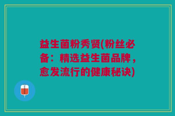益生菌粉秀贤(粉丝必备:精选益生菌品牌,愈发流行的健康秘诀)