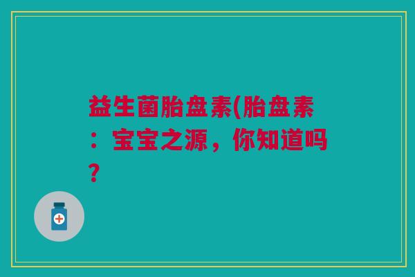 益生菌胎盘素(胎盘素:宝宝之源,你知道吗?