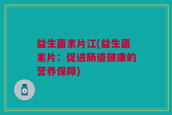 益生菌素片江(益生菌素片:促进肠道健康的营养保障) 益生菌素片江(益生菌素片:促进肠道健康的营养保障)