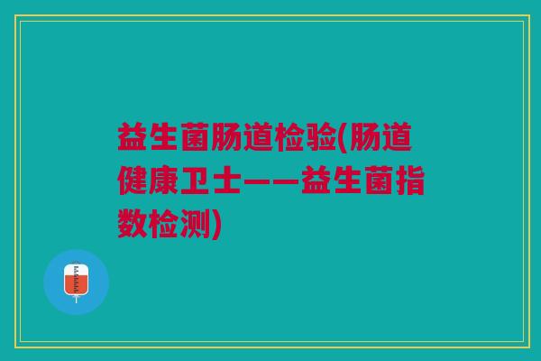 益生菌肠道检验(肠道健康卫士——益生菌指数检测) 益生菌肠道检验(肠道健康卫士——益生菌指数检测)
