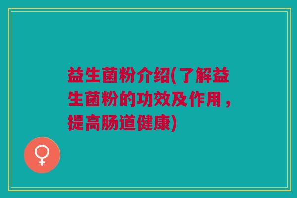 益生菌粉介绍(了解益生菌粉的功效及作用,提高肠道健康) 益生菌粉介绍(了解益生菌粉的功效及作用,提高肠道健康)