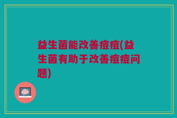 益生菌能改善痘痘(益生菌有助于改善痘痘问题) 益生菌能改善痘痘(益生菌有助于改善痘痘问题)