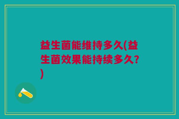益生菌能维持多久(益生菌效果能持续多久?) 益生菌能维持多久(益生菌效果能持续多久?)