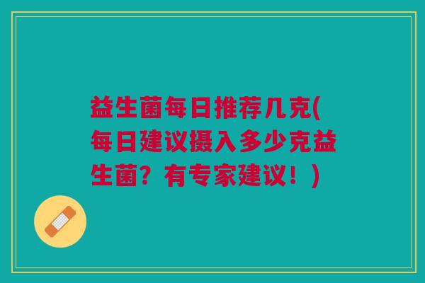 益生菌每日推荐几克(每日建议摄入多少克益生菌?有专家建议!) 益生菌每日推荐几克(每日建议摄入多少克益生菌?有专家建议!)