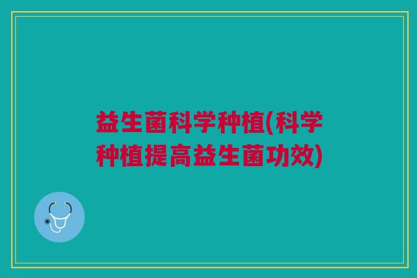 益生菌科学种植(科学种植提高益生菌功效)