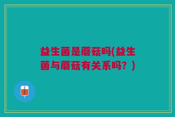 益生菌是蘑菇吗(益生菌与蘑菇有关系吗?)