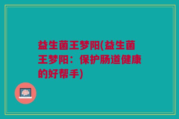 益生菌王梦阳(益生菌王梦阳:保护肠道健康的好帮手)