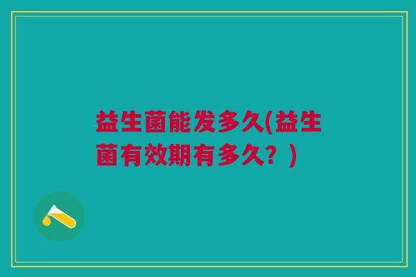 益生菌能发多久(益生菌有效期有多久?)