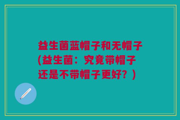 益生菌蓝帽子和无帽子(益生菌:究竟带帽子还是不带帽子更好?)