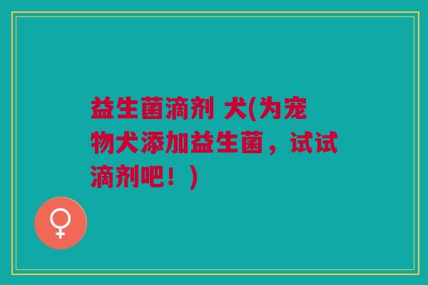 益生菌滴剂 犬(为宠物犬添加益生菌,试试滴剂吧!)