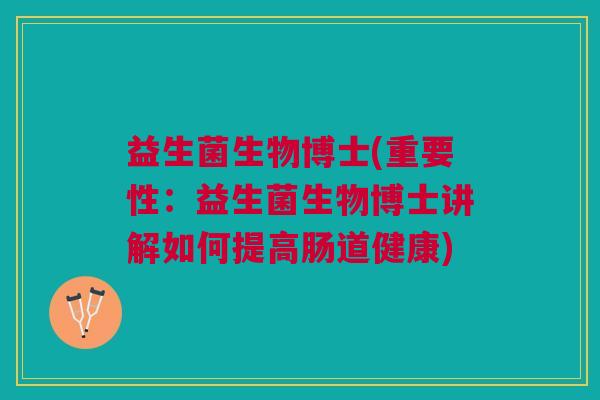 益生菌生物博士(重要性：益生菌生物博士讲解如何提高肠道健康)