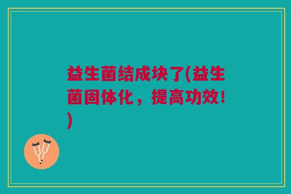 益生菌结成块了(益生菌固体化,提高功效!)