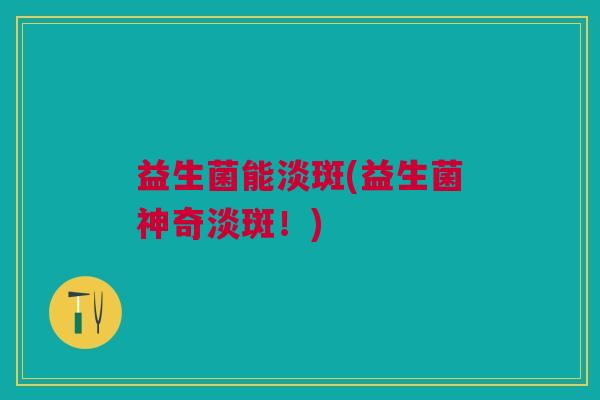 益生菌能淡斑(益生菌神奇淡斑!)