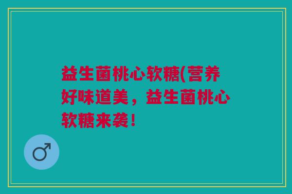 益生菌桃心软糖(营养好味道美，益生菌桃心软糖来袭！