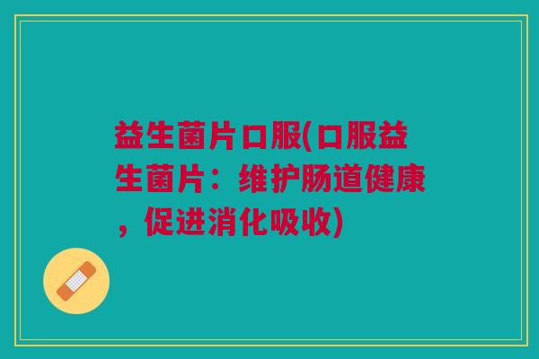 益生菌片口服(口服益生菌片:维护肠道健康,促进消化吸收) 益生菌片口服(口服益生菌片:维护肠道健康,促进消化吸收)