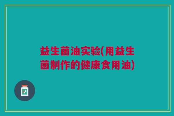 益生菌油实验(用益生菌制作的健康食用油)