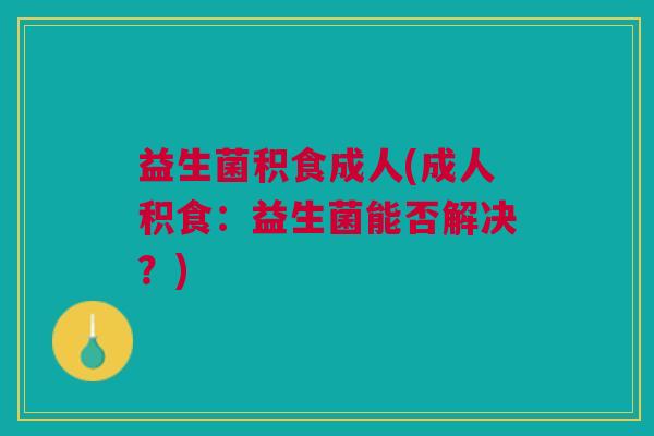 益生菌积食成人(成人积食:益生菌能否解决?)