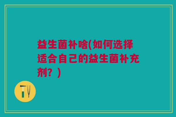 益生菌补啥(如何选择适合自己的益生菌补充剂？)