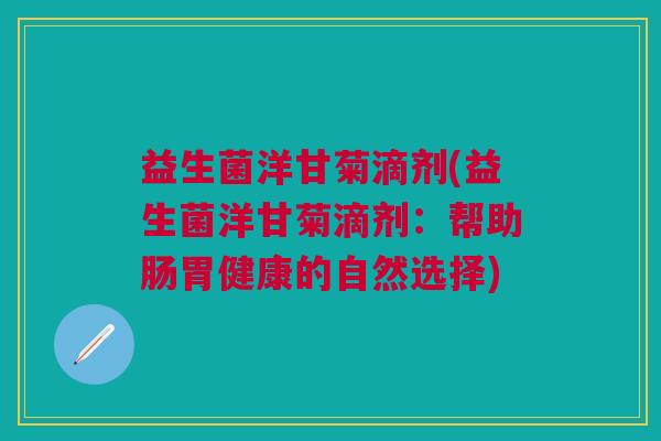 益生菌洋甘菊滴剂(益生菌洋甘菊滴剂:帮助肠胃健康的自然选择) 益生菌洋甘菊滴剂(益生菌洋甘菊滴剂:帮助肠胃健康的自然选择)