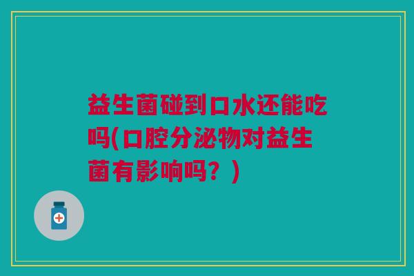 益生菌碰到口水还能吃吗(口腔分泌物对益生菌有影响吗?) 益生菌碰到口水还能吃吗(口腔分泌物对益生菌有影响吗?)