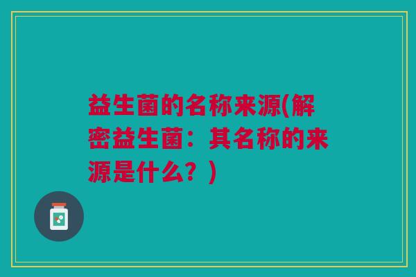 益生菌的名称来源(解密益生菌:其名称的来源是什么?) 益生菌的名称来源(解密益生菌:其名称的来源是什么?)