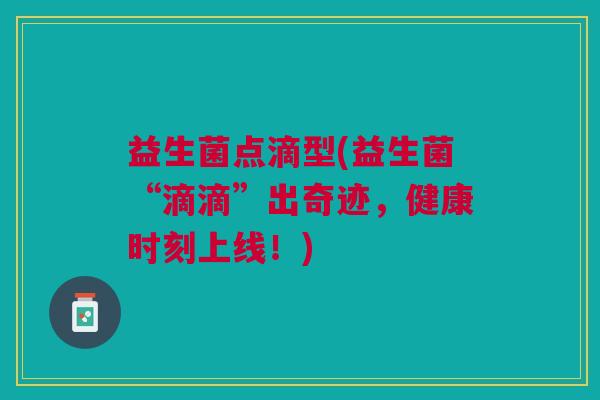 益生菌点滴型(益生菌“滴滴”出奇迹,健康时刻上线!) 益生菌点滴型(益生菌“滴滴”出奇迹,健康时刻上线!)